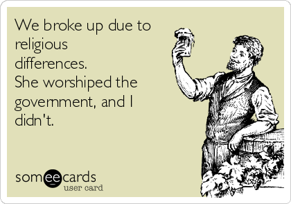 We broke up due to
religious
differences.
She worshiped the
government, and I
didn't. 