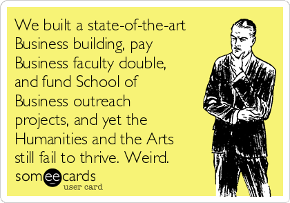 We built a state-of-the-art
Business building, pay
Business faculty double,
and fund School of
Business outreach
projects, and yet the
Humanities and the Arts
still fail to thrive. Weird.