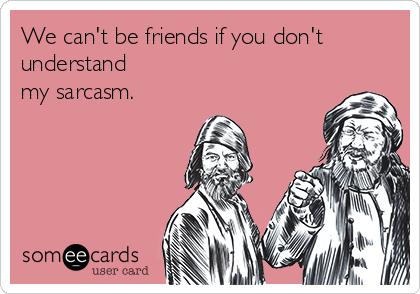 We can't be friends if you don't
understand
my sarcasm.