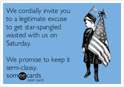We cordially invite you
to a legitimate excuse
to get star-spangled
wasted with us on
Saturday.  

We promise to keep it 
semi-classy.  
