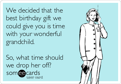 We decided that the
best birthday gift we
could give you is time
with your wonderful 
grandchild.

So, what time should
we drop her off?