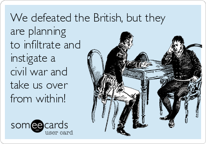 We defeated the British, but they
are planning
to infiltrate and
instigate a
civil war and
take us over
from within!