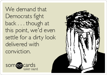 We demand that
Democrats fight
back . . . though at
this point, we'd even
settle for a dirty look
delivered with
conviction.