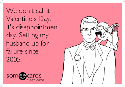 We don't call it
Valentine's Day. 
It's disappointment
day. Setting my
husband up for
failure since
2005.