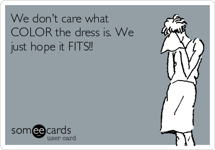 We don't care what
COLOR the dress is. We
just hope it FITS!! 