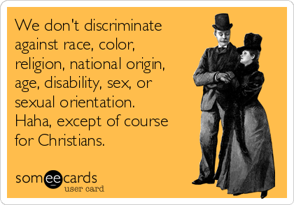 We don't discriminate
against race, color,
religion, national origin,
age, disability, sex, or
sexual orientation.
Haha, except of course
for Christians.