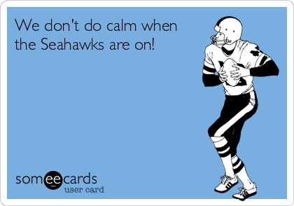 We don't do calm when
the Seahawks are on!