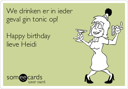 We drinken er in ieder
geval gin tonic op!

Happy birthday
lieve Heidi 