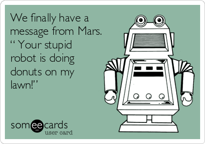 We finally have a
message from Mars.
“ Your stupid
robot is doing
donuts on my
lawn!”   