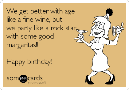 We get better with age
like a fine wine, but
we party like a rock star
with some good
margaritas!!!

Happy birthday!