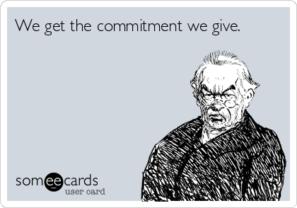We get the commitment we give.