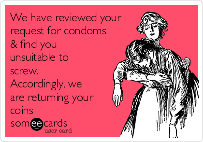 We have reviewed your
request for condoms
& find you
unsuitable to
screw.
Accordingly, we
are returning your
coins