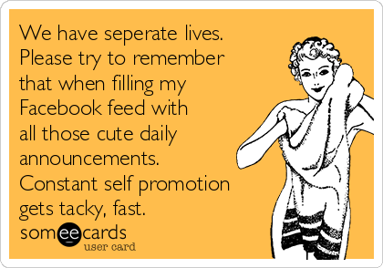 We have seperate lives.
Please try to remember
that when filling my
Facebook feed with
all those cute daily
announcements.
Constant self promotion
gets tacky, fast.