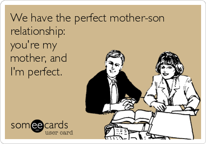 We have the perfect mother-son
relationship:
you're my
mother, and
I'm perfect.