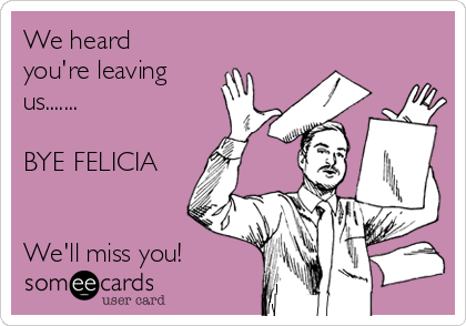 We heard
you're leaving
us.......

BYE FELICIA


We'll miss you!