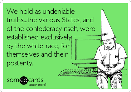 We hold as undeniable
truths...the various States, and
of the confederacy itself, were
established exclusively
by the white race, for
themselves and their
posterity.
