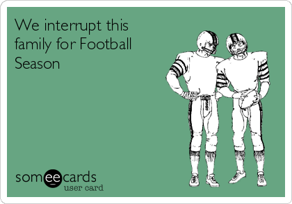 We interrupt this
family for Football
Season