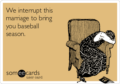 We interrupt this
marriage to bring
you baseball
season. 