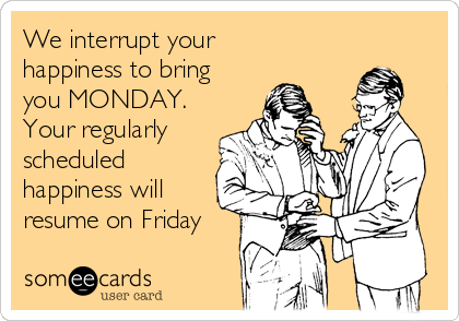 We interrupt your
happiness to bring
you MONDAY.
Your regularly
scheduled
happiness will
resume on Friday