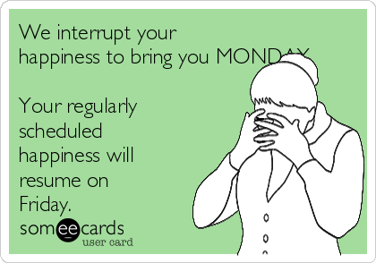 We interrupt your
happiness to bring you MONDAY.

Your regularly
scheduled
happiness will
resume on
Friday.