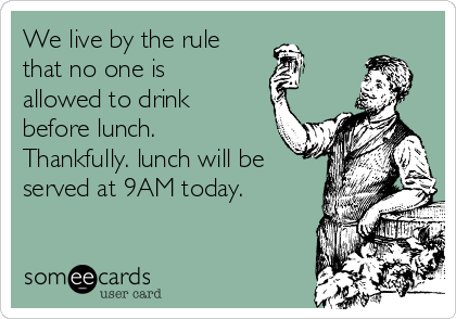 We live by the rule 
that no one is
allowed to drink
before lunch.
Thankfully. lunch will be
served at 9AM today.