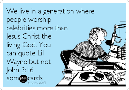 We live in a generation where
people worship
celebrities more than
Jesus Christ the
living God. You
can quote Lil
Wayne but not
John 3:16