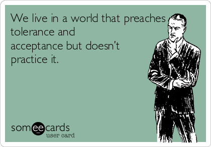 We live in a world that preaches
tolerance and
acceptance but doesn’t
practice it.