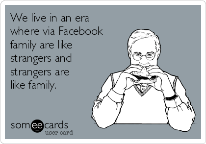 We live in an era
where via Facebook
family are like
strangers and
strangers are
like family.