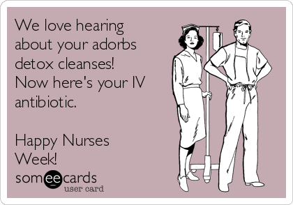 We love hearing
about your adorbs
detox cleanses!
Now here's your IV
antibiotic.

Happy Nurses
Week!