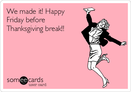 We made it! Happy
Friday before
Thanksgiving break!!