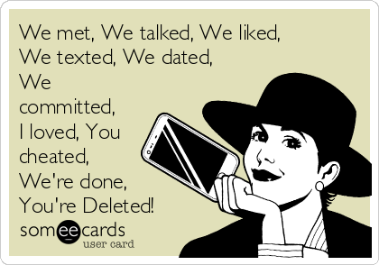 We met, We talked, We liked,
We texted, We dated,
We
committed,
I loved, You
cheated,
We're done,
You're Deleted!
