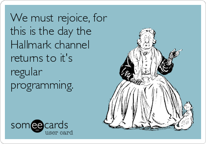 We must rejoice, for
this is the day the
Hallmark channel
returns to it's
regular
programming.