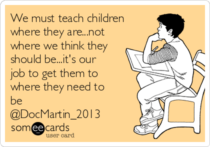 We must teach children
where they are...not
where we think they
should be...it's our
job to get them to
where they need to
be
@DocMartin_2013