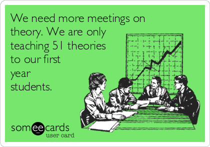 We need more meetings on
theory. We are only
teaching 51 theories
to our first
year
students.