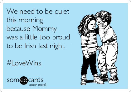 We need to be quiet
this morning
because Mommy
was a little too proud
to be Irish last night. 

#LoveWins