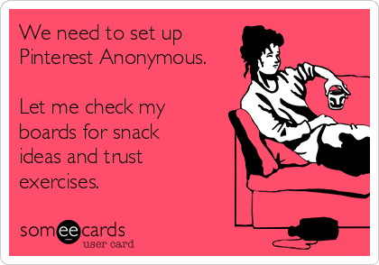 We need to set up
Pinterest Anonymous.

Let me check my
boards for snack
ideas and trust
exercises.