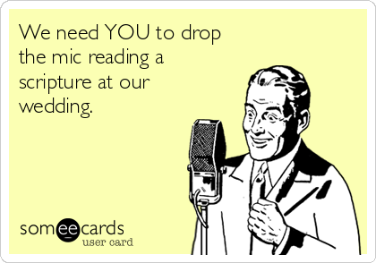 We need YOU to drop
the mic reading a
scripture at our
wedding. 