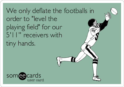 We only deflate the footballs in
order to "level the
playing field" for our
5'11'' receivers with
tiny hands. 

