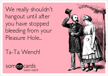 We really shouldn't
hangout until after
you have stopped
bleeding from your
Pleasure Hole...

Ta-Ta Wench!