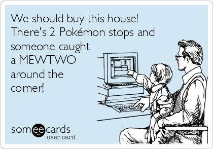 We should buy this house!
There's 2 Pokémon stops and
someone caught
a MEWTWO
around the
corner! 