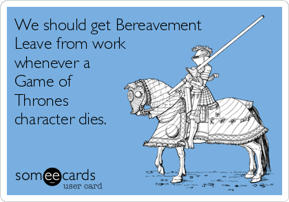 We should get Bereavement
Leave from work
whenever a
Game of
Thrones
character dies.