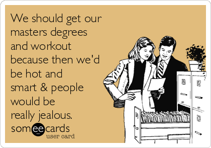 We should get our
masters degrees
and workout
because then we'd
be hot and
smart & people
would be
really jealous. 