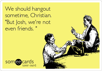We should hangout
sometime, Christian.             
"But Josh, we're not
even friends. "