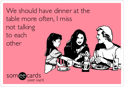 We should have dinner at the
table more often, I miss
not talking
to each
other