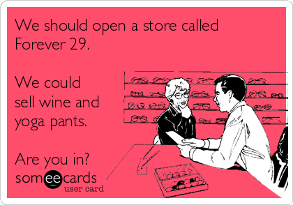 We should open a store called
Forever 29.

We could
sell wine and
yoga pants.

Are you in?