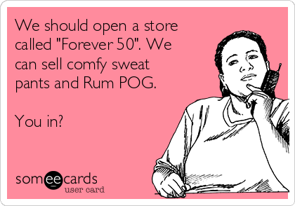 We should open a store
called "Forever 50". We
can sell comfy sweat
pants and Rum POG.

You in?