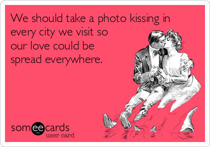 We should take a photo kissing in
every city we visit so
our love could be
spread everywhere.