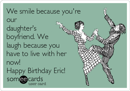 We smile because you're
our
daughter's
boyfriend. We
laugh because you
have to live with her
now! 
Happy Birthday Eric!