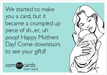 We started to make
you a card, but it
became a crumpled up
piece of sh...er, uh
poop! Happy Mothers
Day! Come downstairs
to see your gifts!!