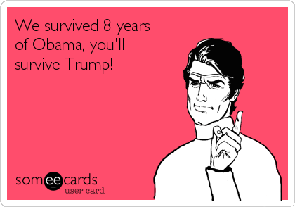 We survived 8 years
of Obama, you'll
survive Trump!